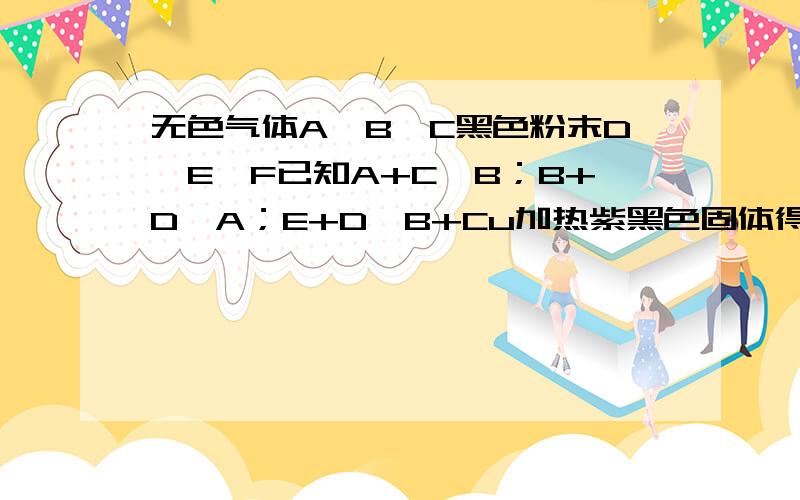 无色气体A、B、C黑色粉末D、E、F已知A+C→B；B+D→A；E+D→B+Cu加热紫黑色固体得到F和C.求A、E化学式