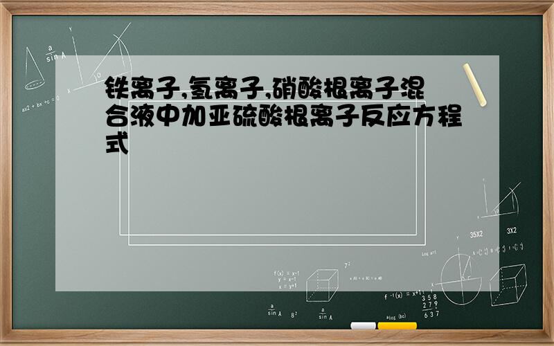 铁离子,氢离子,硝酸根离子混合液中加亚硫酸根离子反应方程式