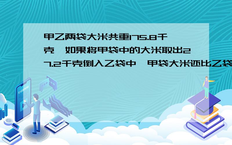 甲乙两袋大米共重175.8千克,如果将甲袋中的大米取出27.2千克倒入乙袋中,甲袋大米还比乙袋多7千克,则甲乙两袋大米各是多少千克?（用算数方法）