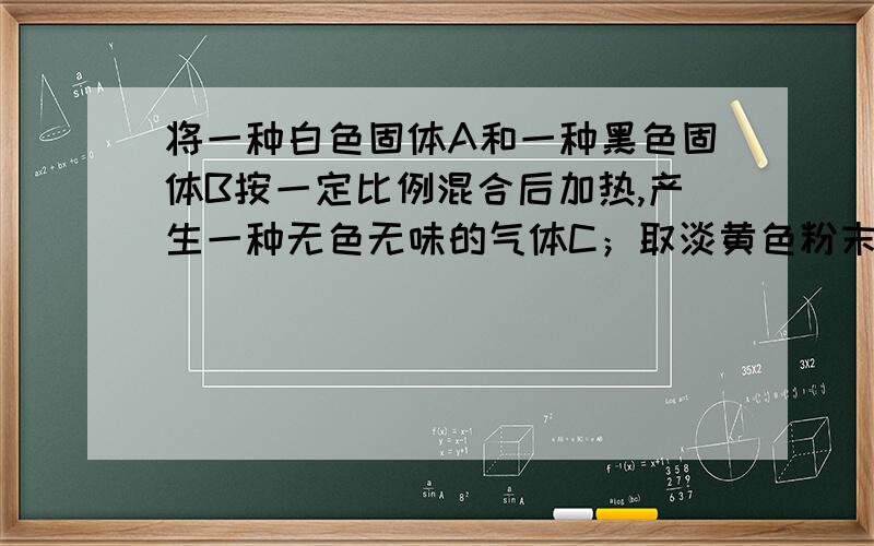 将一种白色固体A和一种黑色固体B按一定比例混合后加热,产生一种无色无味的气体C；取淡黄色粉末D,点燃放入气体C中,会产生蓝紫色火焰,生成一种有刺激性气味的气体E.A,B,C,D,E各是什么物质?