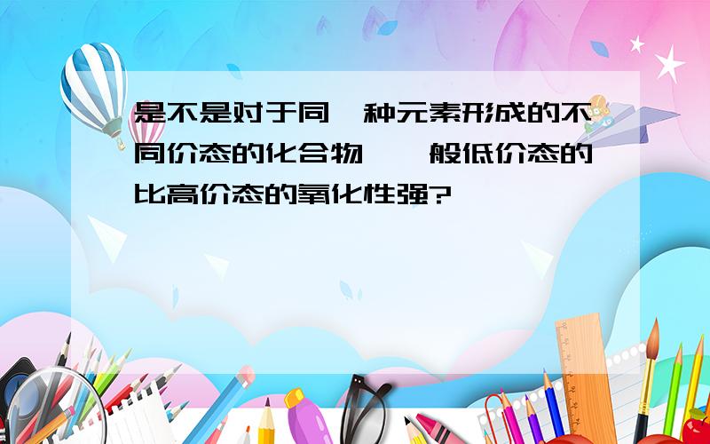 是不是对于同一种元素形成的不同价态的化合物,一般低价态的比高价态的氧化性强?