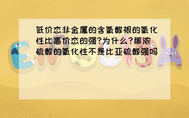 低价态非金属的含氧酸根的氧化性比高价态的强?为什么?那浓硫酸的氧化性不是比亚硫酸强吗