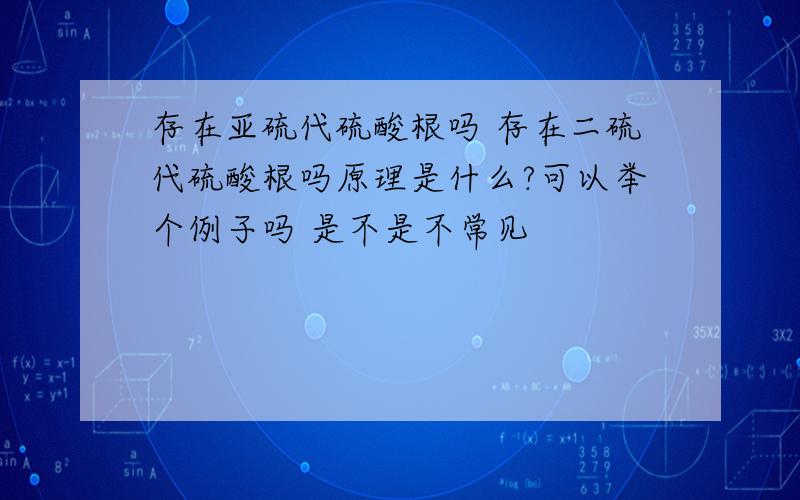 存在亚硫代硫酸根吗 存在二硫代硫酸根吗原理是什么?可以举个例子吗 是不是不常见