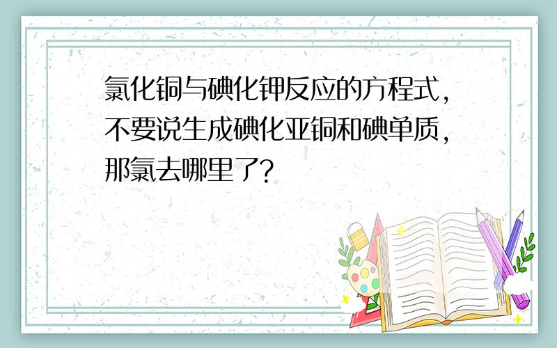 氯化铜与碘化钾反应的方程式,不要说生成碘化亚铜和碘单质,那氯去哪里了?