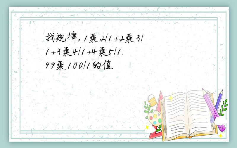 找规律,1乘2/1+2乘3/1+3乘4/1+4乘5/1.99乘100/1的值