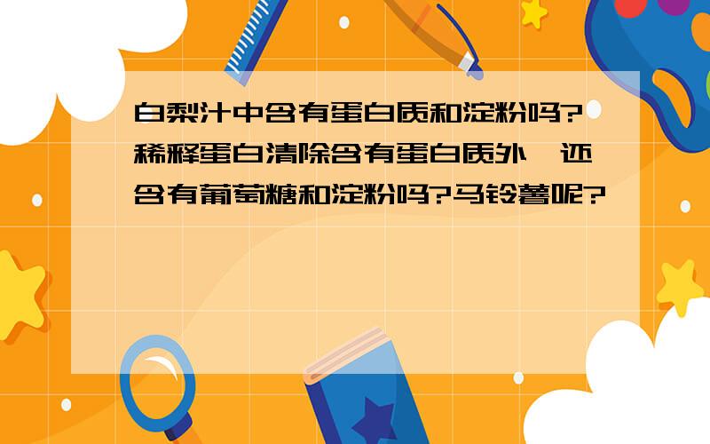 白梨汁中含有蛋白质和淀粉吗?稀释蛋白清除含有蛋白质外,还含有葡萄糖和淀粉吗?马铃薯呢?