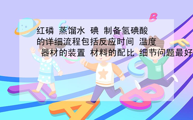 红磷 蒸馏水 碘 制备氢碘酸的详细流程包括反应时间 温度 器材的装置 材料的配比 细节问题最好一一阐述有好的回答我追加100分