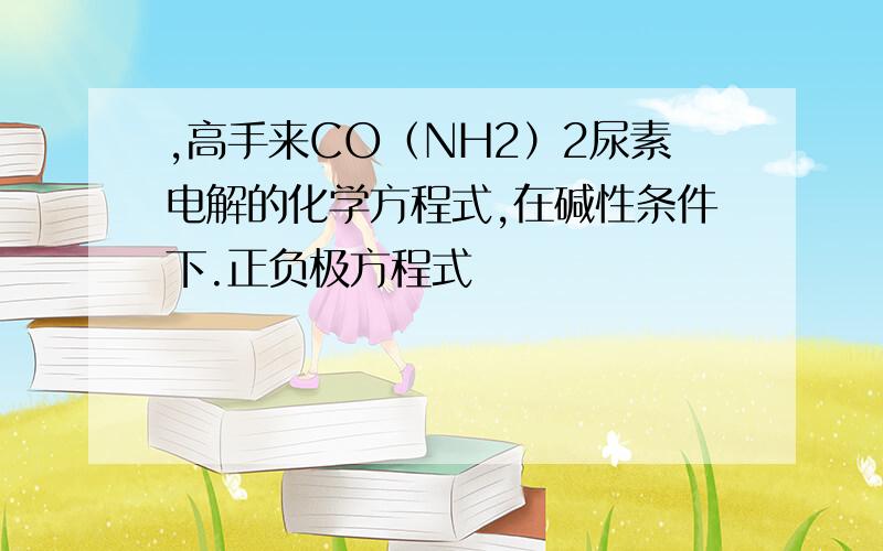 ,高手来CO（NH2）2尿素电解的化学方程式,在碱性条件下.正负极方程式