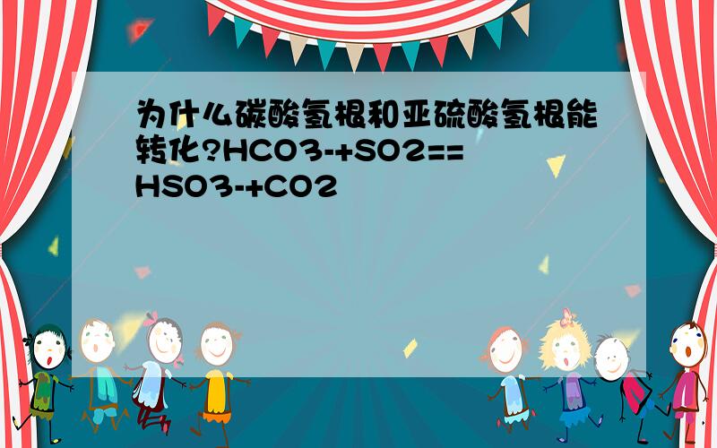 为什么碳酸氢根和亚硫酸氢根能转化?HCO3-+SO2==HSO3-+CO2