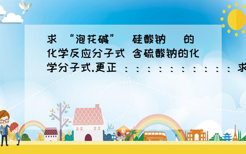 求 “泡花碱”（硅酸钠） 的化学反应分子式 含硫酸钠的化学分子式.更正 ：：：：：：：：：：求硫酸钠与二氧化硅反应生成泡花减（硅酸钠）的化学反应分子式。