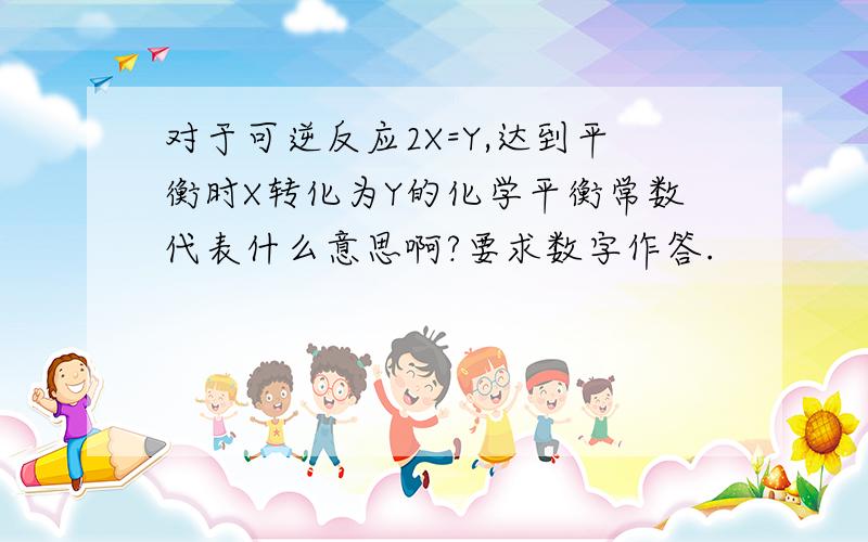 对于可逆反应2X=Y,达到平衡时X转化为Y的化学平衡常数代表什么意思啊?要求数字作答.