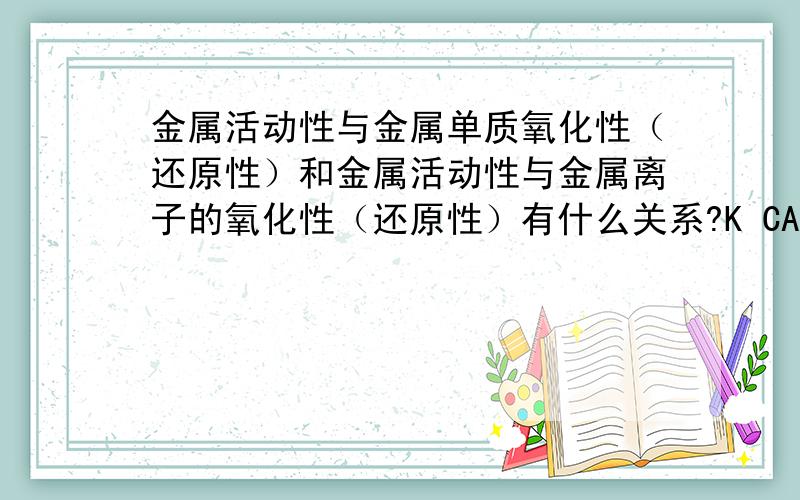 金属活动性与金属单质氧化性（还原性）和金属活动性与金属离子的氧化性（还原性）有什么关系?K CA NA ``` 还原性渐弱K+ CA2+ NA+ ··· 氧化性渐强 是这样的吗?