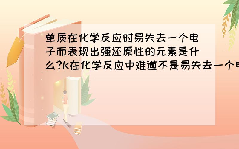 单质在化学反应时易失去一个电子而表现出强还原性的元素是什么?K在化学反应中难道不是易失去一个电子表现强还原性的元素吗?