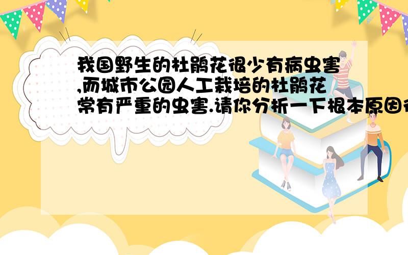 我国野生的杜鹃花很少有病虫害,而城市公园人工栽培的杜鹃花常有严重的虫害.请你分析一下根本原因很可能是