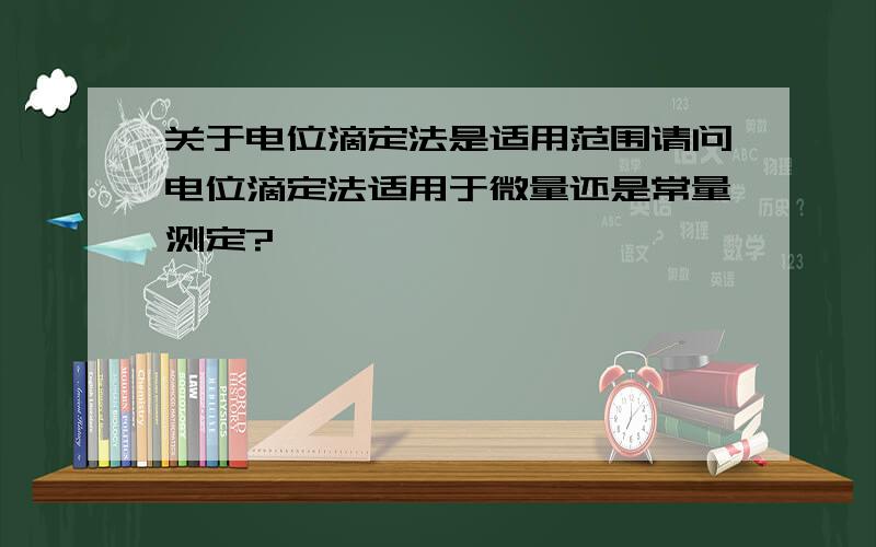 关于电位滴定法是适用范围请问电位滴定法适用于微量还是常量测定?