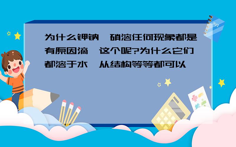 为什么钾钠铵硝溶任何现象都是有原因滴,这个呢?为什么它们都溶于水,从结构等等都可以