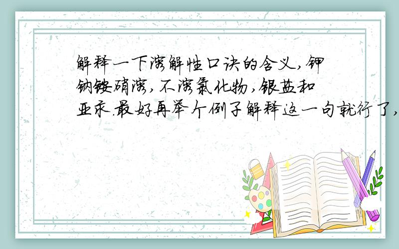 解释一下溶解性口诀的含义,钾钠铵硝溶,不溶氯化物,银盐和亚汞.最好再举个例子解释这一句就行了,这一块我学的很纠结,希望大哥大姐可以帮我一下