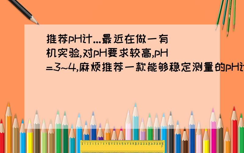 推荐pH计...最近在做一有机实验,对pH要求较高,pH=3~4,麻烦推荐一款能够稳定测量的pH计,之前用的雷磁的不好用,对于流动的液体测量波动很大,且我的反应液中有水相和有机相,麻烦大家了...