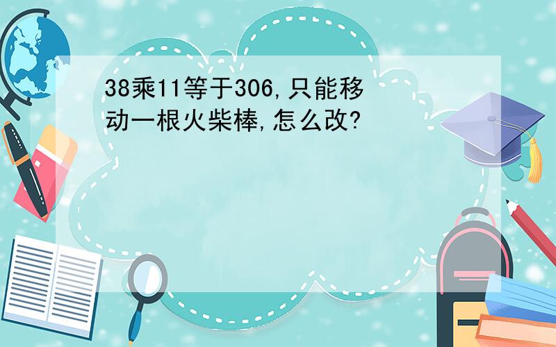 38乘11等于306,只能移动一根火柴棒,怎么改?