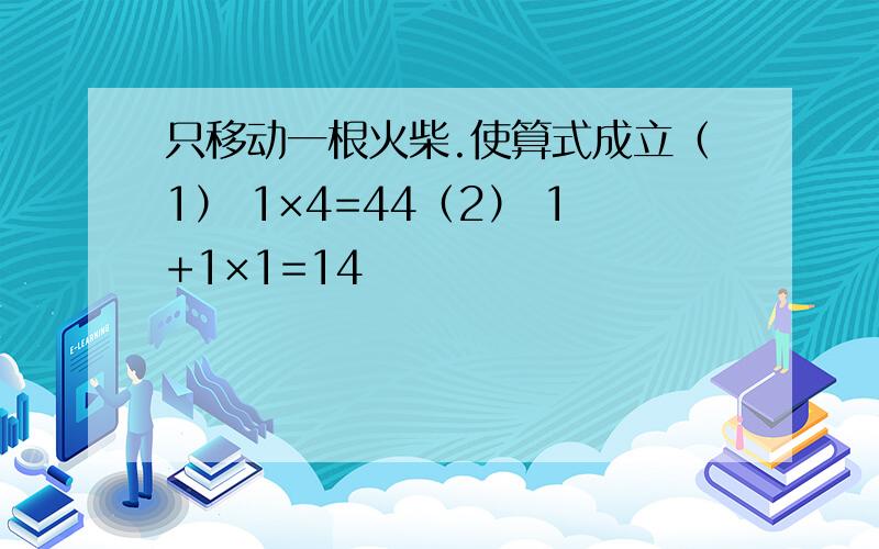 只移动一根火柴.使算式成立（1） 1×4=44（2） 1+1×1=14