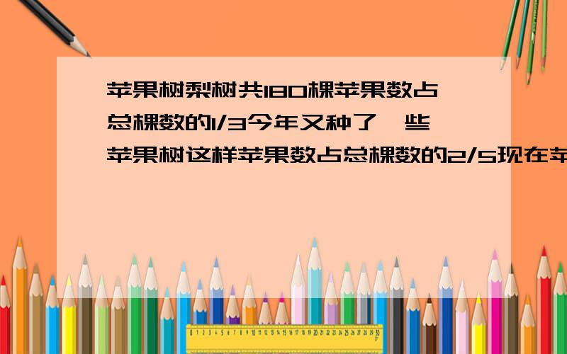 苹果树梨树共180棵苹果数占总棵数的1/3今年又种了一些苹果树这样苹果数占总棵数的2/5现在苹果有多少棵?