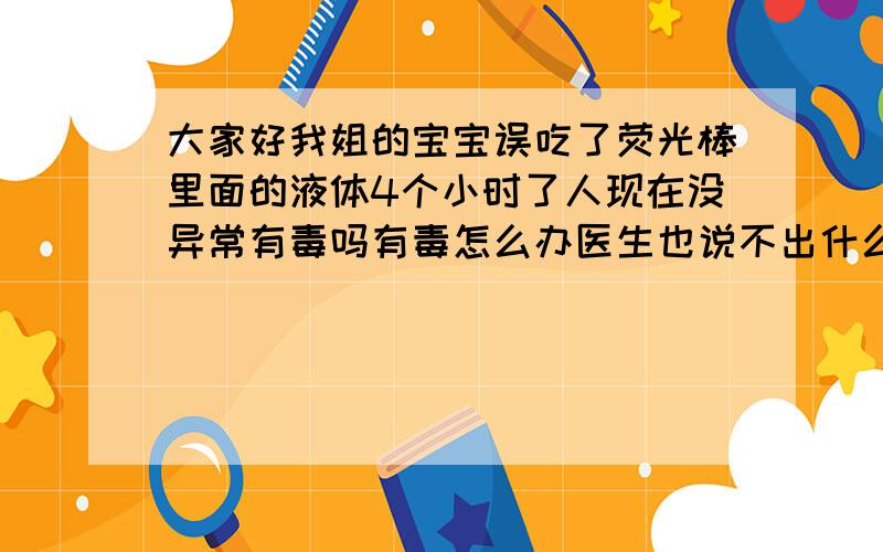 大家好我姐的宝宝误吃了荧光棒里面的液体4个小时了人现在没异常有毒吗有毒怎么办医生也说不出什么办法谢谢