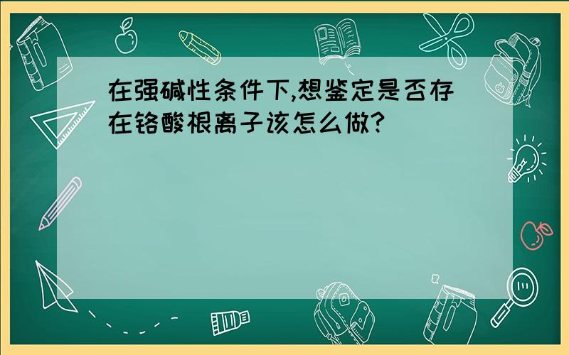 在强碱性条件下,想鉴定是否存在铬酸根离子该怎么做?