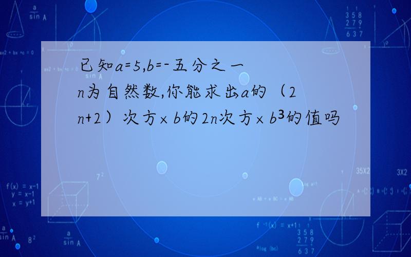 已知a=5,b=-五分之一 n为自然数,你能求出a的（2n+2）次方×b的2n次方×b³的值吗