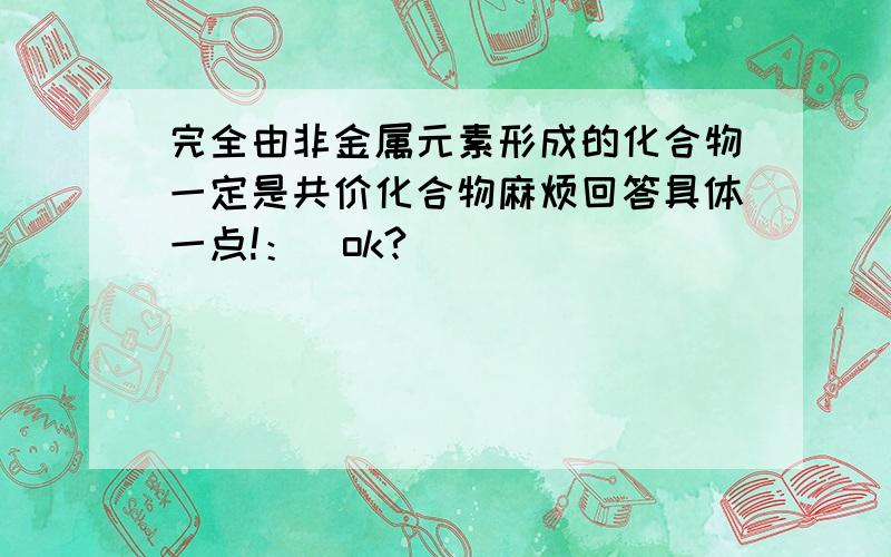 完全由非金属元素形成的化合物一定是共价化合物麻烦回答具体一点!：）ok?