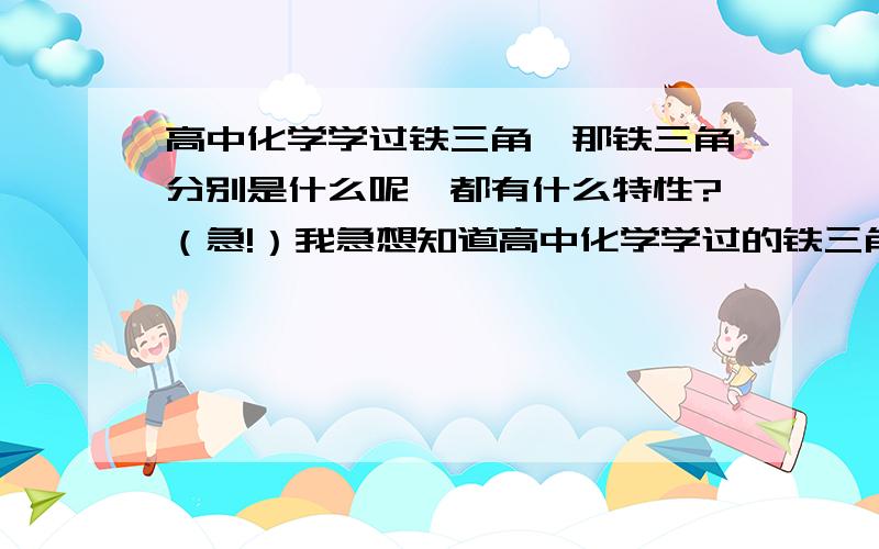 高中化学学过铁三角,那铁三角分别是什么呢,都有什么特性?（急!）我急想知道高中化学学过的铁三角都是什么,是不是Fe,2价Fe离子,三价Fe离子啊.我依稀记得是这三个,但是他们都有什么特性呢