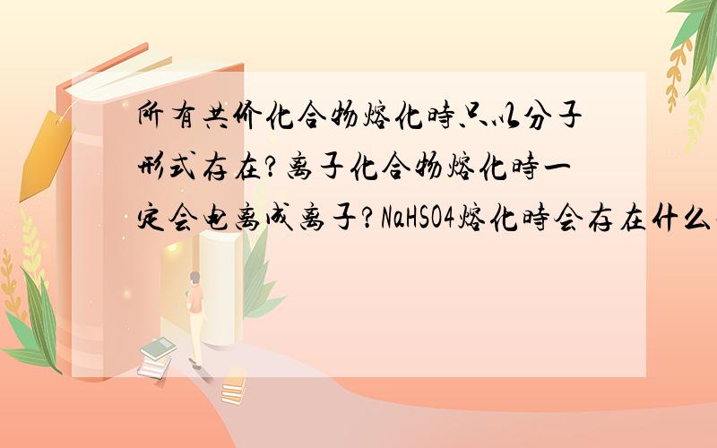 所有共价化合物熔化时只以分子形式存在?离子化合物熔化时一定会电离成离子?NaHSO4熔化时会存在什么粒子?