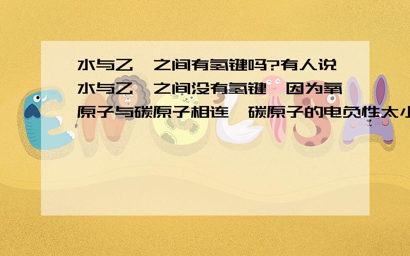 水与乙醚之间有氢键吗?有人说水与乙醚之间没有氢键,因为氧原子与碳原子相连,碳原子的电负性太小.而另有人说水与乙醚之间可以形成氢键,因为乙醚中的氧原子可以作为受体与水中的氢原