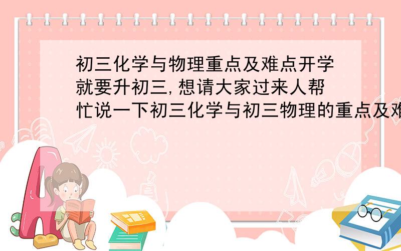 初三化学与物理重点及难点开学就要升初三,想请大家过来人帮忙说一下初三化学与初三物理的重点及难点.谢谢!（是人教版的）详细一点，最好把重点难点都详细介绍一下