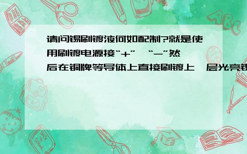 请问锡刷镀液何如配制?就是使用刷镀电源接“+”,“-”然后在铜牌等导体上直接刷镀上一层光亮锡的液体.跪求此液体配方,急用,我的所有财富只有20分了,全部押上了.