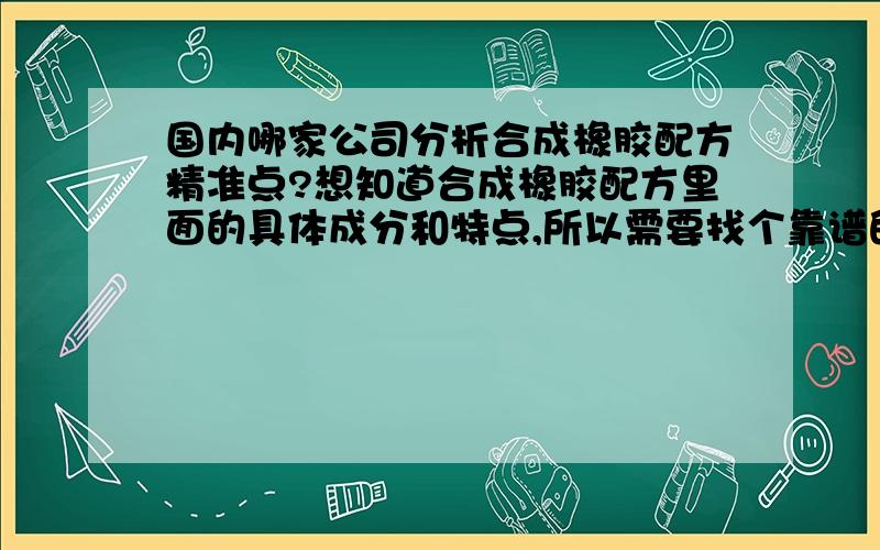 国内哪家公司分析合成橡胶配方精准点?想知道合成橡胶配方里面的具体成分和特点,所以需要找个靠谱的公司进行分析,有没有好点的公司啊?