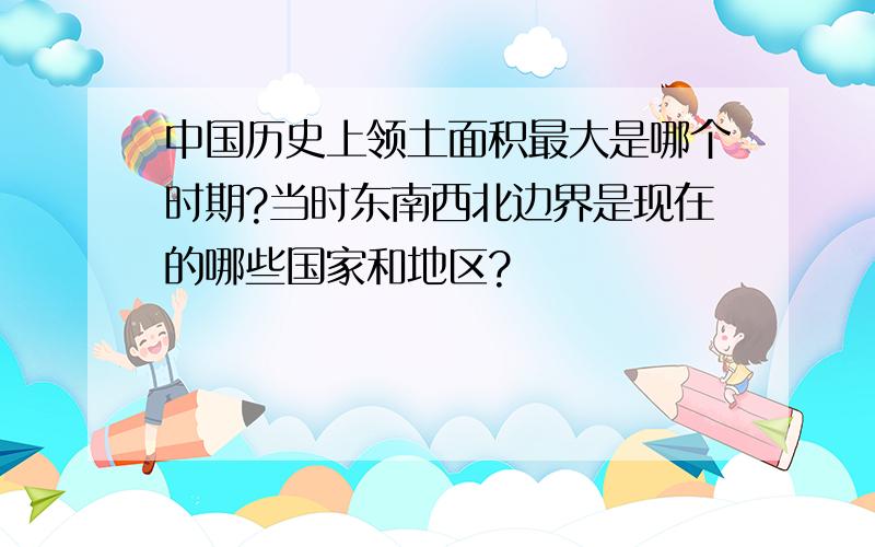 中国历史上领土面积最大是哪个时期?当时东南西北边界是现在的哪些国家和地区?