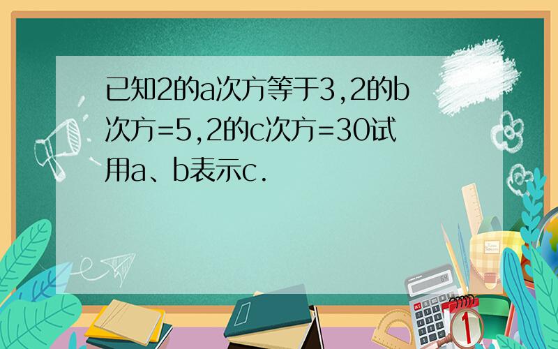 已知2的a次方等于3,2的b次方=5,2的c次方=30试用a、b表示c.