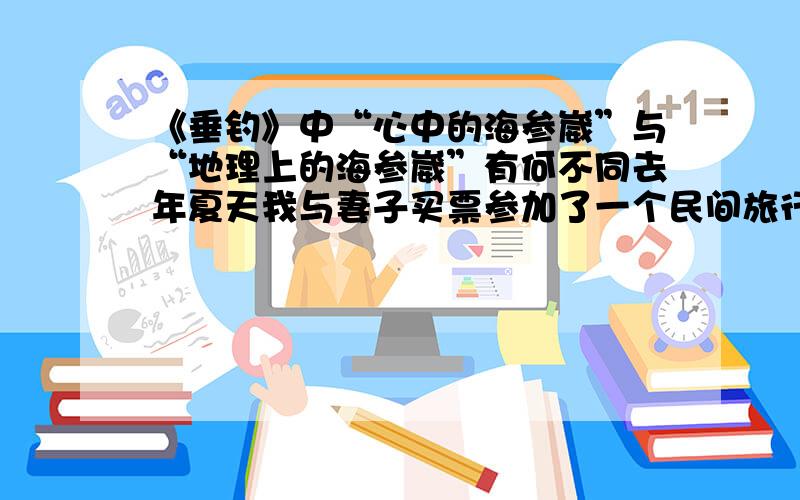 《垂钓》中“心中的海参崴”与“地理上的海参崴”有何不同去年夏天我与妻子买票参加了一个民间旅行团,从牡丹江出发,到俄罗斯的海参崴游玩.海参崴的主要魁力在于海,我们下榻的旅馆面