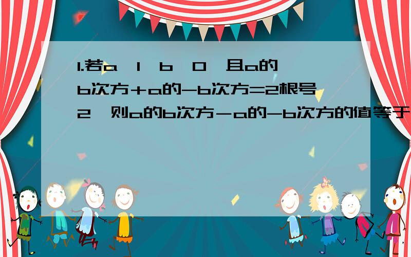 1.若a＞1,b＜0,且a的b次方＋a的-b次方=2根号2,则a的b次方－a的-b次方的值等于多少?2.若函数f(x)=ax²＋1(x≥0)或（a²－1）×e的ax次方（x＜0）,在（－∞,＋∞）上为单调函数,则a的取值范围是?