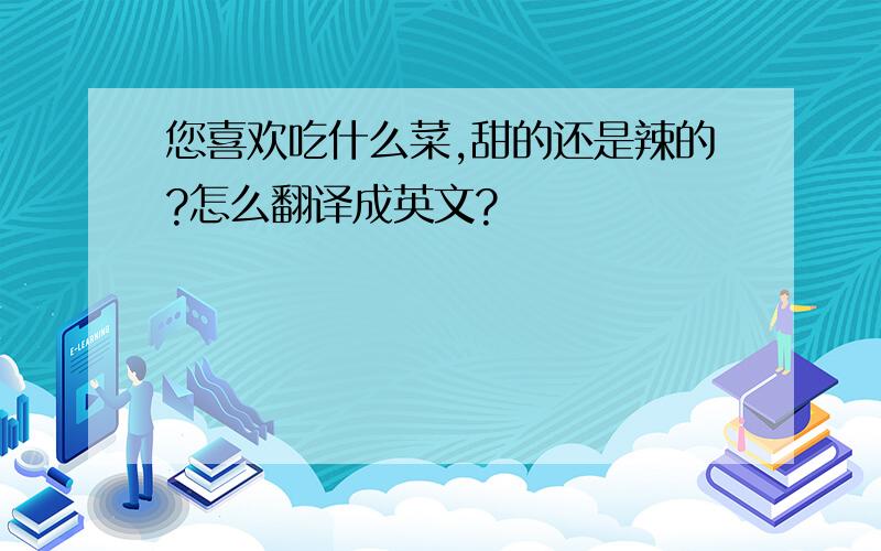 您喜欢吃什么菜,甜的还是辣的?怎么翻译成英文?