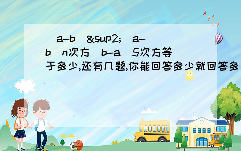 (a-b)²(a-b)n次方(b-a)5次方等于多少,还有几题,你能回答多少就回答多少1、（-8）的57次方×0.125的55次方2、16的2n次方÷8的2n次方÷4的n次方3、2的2n次方×3的n次方×5的n+2次方÷30的n次方4、已知3×