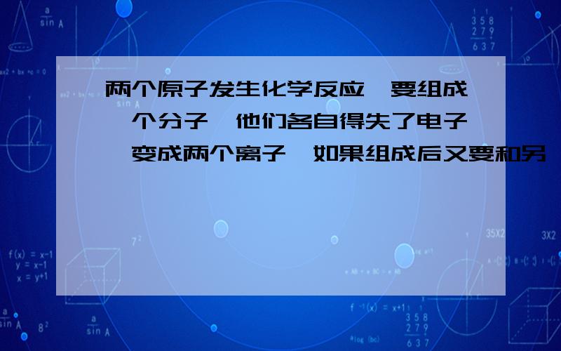 两个原子发生化学反应,要组成一个分子,他们各自得失了电子,变成两个离子,如果组成后又要和另一个物质发生化学反应,两个离子要分开,那么这两个离子得失的电子还会回来吗?