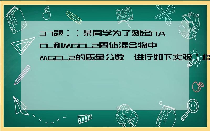 37题；；某同学为了测定NACL和MGCL2固体混合物中MGCL2的质量分数,进行如下实验；将80g固体混合物溶于水配成溶液,平均分成四份,分别加入相同质量分数的NAOH溶液,获得如下实验数据；问；【1】