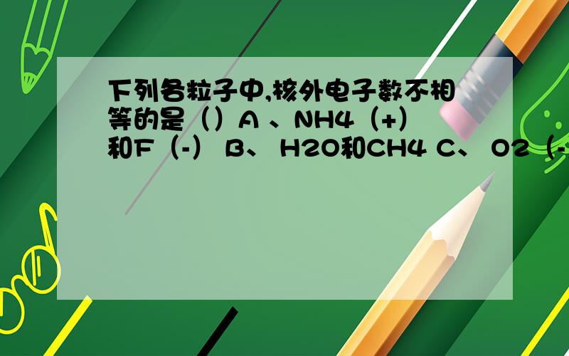 下列各粒子中,核外电子数不相等的是（）A 、NH4（+）和F（-） B、 H2O和CH4 C、 O2（-）和Mg2（+）D、 Na（+）和Cl（+）、（-）表示正负,2.由美国夏威夷联合天文中心科学家发现的新型氢粒子是由