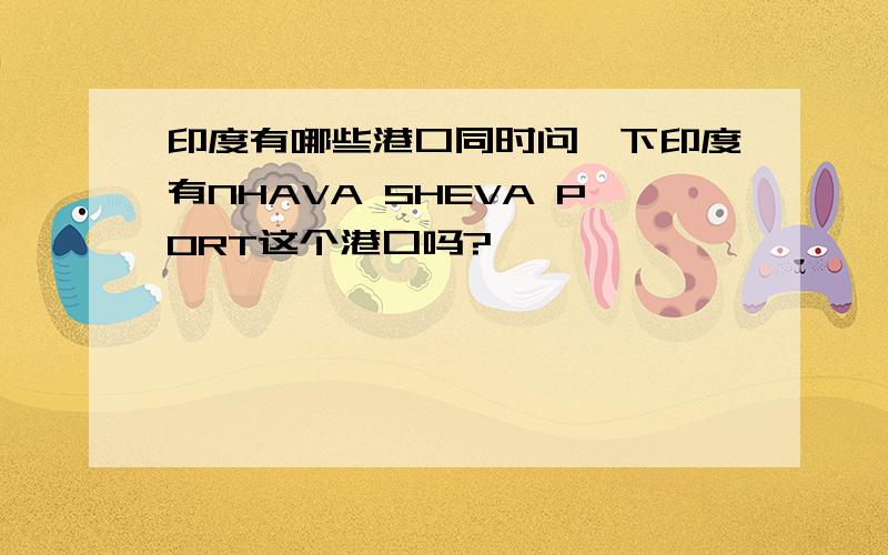 印度有哪些港口同时问一下印度有NHAVA SHEVA PORT这个港口吗?