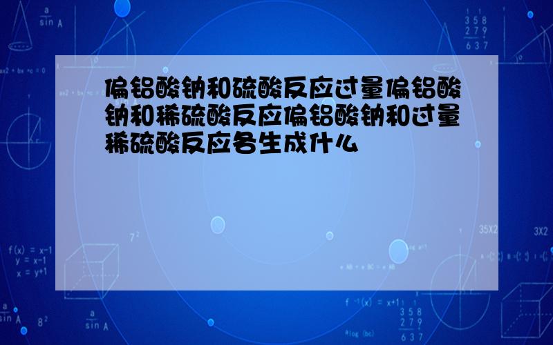 偏铝酸钠和硫酸反应过量偏铝酸钠和稀硫酸反应偏铝酸钠和过量稀硫酸反应各生成什么