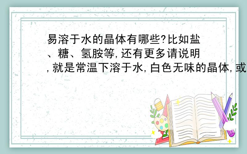 易溶于水的晶体有哪些?比如盐、糖、氢胺等,还有更多请说明,就是常温下溶于水,白色无味的晶体,或者可以通过什么合成?每一个加30分.