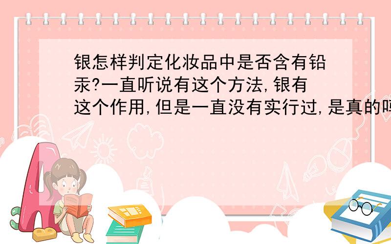 银怎样判定化妆品中是否含有铅汞?一直听说有这个方法,银有这个作用,但是一直没有实行过,是真的吗?