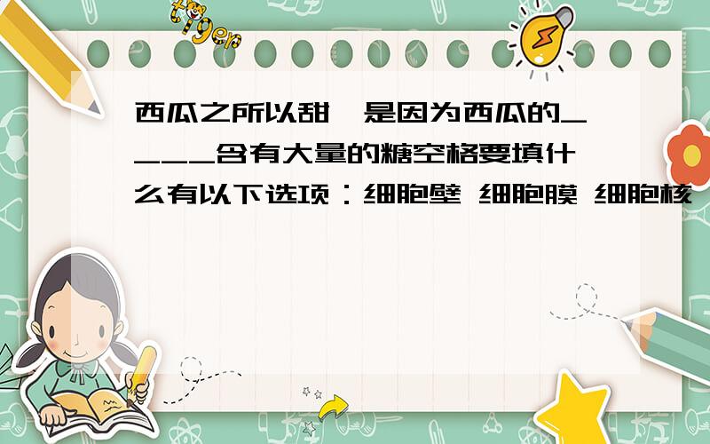 西瓜之所以甜,是因为西瓜的____含有大量的糖空格要填什么有以下选项：细胞壁 细胞膜 细胞核 液泡