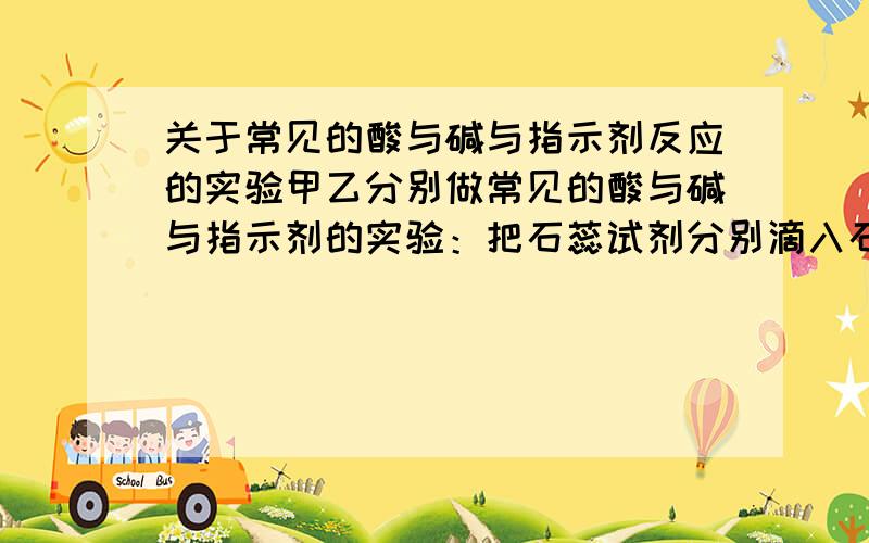 关于常见的酸与碱与指示剂反应的实验甲乙分别做常见的酸与碱与指示剂的实验：把石蕊试剂分别滴入石灰水,盐酸,氢氧化钠.甲的废液呈红色,乙的废液呈蓝色,分析：甲含_____________,乙含______